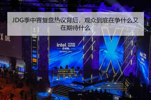 JDG季中赛复盘热议背后，观众到底在争什么又在期待什么