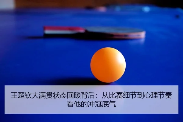 王楚钦大满贯状态回暖背后：从比赛细节到心理节奏看他的冲冠底气